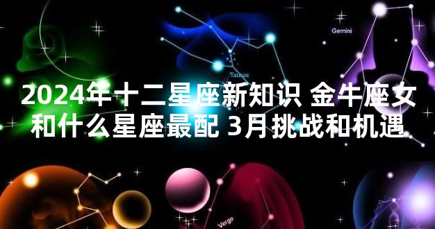 2024年十二星座新知识 金牛座女和什么星座最配 3月挑战和机遇